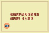 氨糖真的会对你的胃造成伤害？让人震惊
