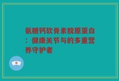 氨糖钙软骨素胶原蛋白：健康关节与的多重营养守护者