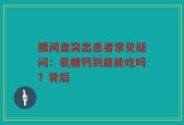 腰间盘突出患者常见疑问：氨糖钙到底能吃吗？背后