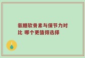 氨糖软骨素与保节力对比 哪个更值得选择