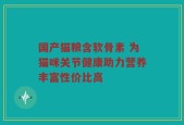 国产猫粮含软骨素 为猫咪关节健康助力营养丰富性价比高