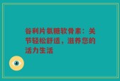 谷利片氨糖软骨素：关节轻松舒适，滋养您的活力生活