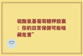 硫酸氨基葡萄糖钾胶囊：你的日常保健可能暗藏危害”