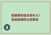 氨糖真的适合老年人？背后隐藏的让你震惊