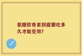 氨糖软骨素到底要吃多久才能见效？