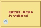 氨糖软骨素一瓶只需多少？价格你想不到