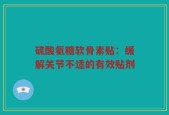 硫酸氨糖软骨素贴：缓解关节不适的有效贴剂