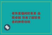 老苏直播间软骨素 品质卓越 快来了解软骨素的神奇功效