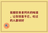 氨糖软骨素钙片的味道，让你惊喜不已，吃过的人都说好