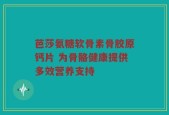 芭莎氨糖软骨素骨胶原钙片 为骨骼健康提供多效营养支持