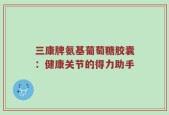 三康牌氨基葡萄糖胶囊：健康关节的得力助手