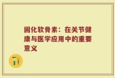 固化软骨素：在关节健康与医学应用中的重要意义