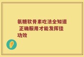 氨糖软骨素吃法全知道 正确服用才能发挥佳功效