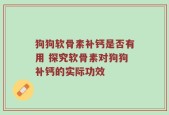 狗狗软骨素补钙是否有用 探究软骨素对狗狗补钙的实际功效