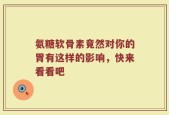 氨糖软骨素竟然对你的胃有这样的影响，快来看看吧