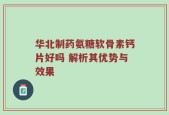 华北制药氨糖软骨素钙片好吗 解析其优势与效果