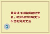 美国进口硫酸氨糖软骨素，助你轻松舒缓关节不适的完美之选