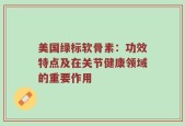 美国绿标软骨素：功效特点及在关节健康领域的重要作用