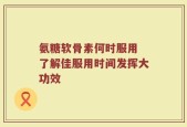 氨糖软骨素何时服用 了解佳服用时间发挥大功效