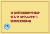 益节绿瓶氨糖软骨素含量多少 探究其对关节健康的关键影响