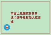 市面上氨糖软骨素片，这个牌子竟然受大家青睐