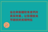 谷比利氨糖软骨素钙片真实效果，让你摆脱关节困扰的关键所在