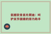 氨糖软骨素片朗迪：呵护关节健康的得力助手