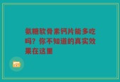氨糖软骨素钙片能多吃吗？你不知道的真实效果在这里