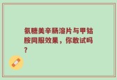 氨糖美辛肠溶片与甲钴胺同服效果，你敢试吗？