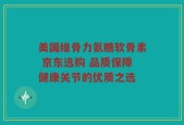美国维骨力氨糖软骨素 京东选购 品质保障健康关节的优质之选