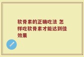 软骨素的正确吃法 怎样吃软骨素才能达到佳效果