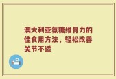 澳大利亚氨糖维骨力的佳食用方法，轻松改善关节不适