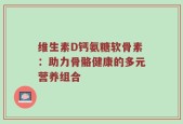 维生素D钙氨糖软骨素：助力骨骼健康的多元营养组合