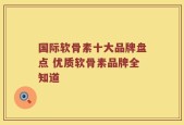 国际软骨素十大品牌盘点 优质软骨素品牌全知道