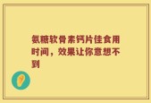 氨糖软骨素钙片佳食用时间，效果让你意想不到