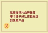 氨糖加钙片品牌推荐 哪个牌子好让你轻松选到优质产品