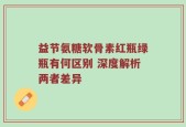 益节氨糖软骨素红瓶绿瓶有何区别 深度解析两者差异