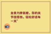 金奥力牌氨糖，你的关节佳搭档，轻松舒适每一天”