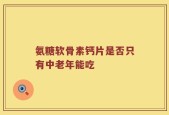 氨糖软骨素钙片是否只有中老年能吃