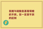 氨糖与硫酸氨基葡萄糖的不同，你一定想不到的区别