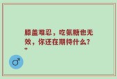 膝盖难忍，吃氨糖也无效，你还在期待什么？”