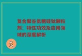 复合聚谷氨糖硅钛颗粒剂：特性功效及应用领域的深度解析