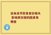 日本关节软骨素价格大 影响其价格的因素有哪些
