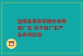 盐酸氨基葡萄糖片有哪些厂家 其不同厂家产品有何区别