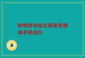 腰椎狭窄能否服用氨糖美辛肠溶片