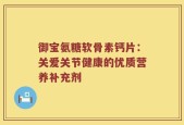 御宝氨糖软骨素钙片：关爱关节健康的优质营养补充剂