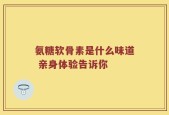 氨糖软骨素是什么味道 亲身体验告诉你