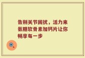 告别关节困扰，活力来氨糖软骨素加钙片让你畅享每一步