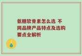 氨糖软骨素怎么选 不同品牌产品特点及选购要点全解析