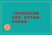 一盒200粒益节氨糖软骨素，关节不再痛，行动更自如